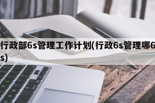 行政部6s管理工作计划(行政6s管理哪6s)